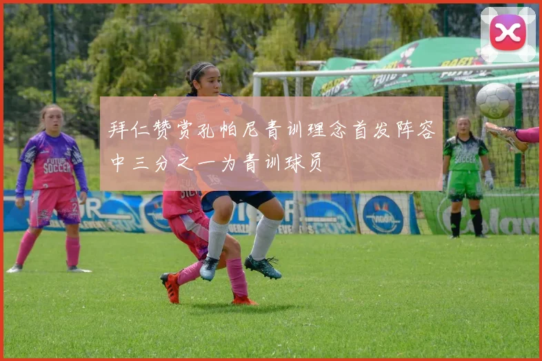 拜仁赞赏孔帕尼青训理念首发阵容中三分之一为青训球员