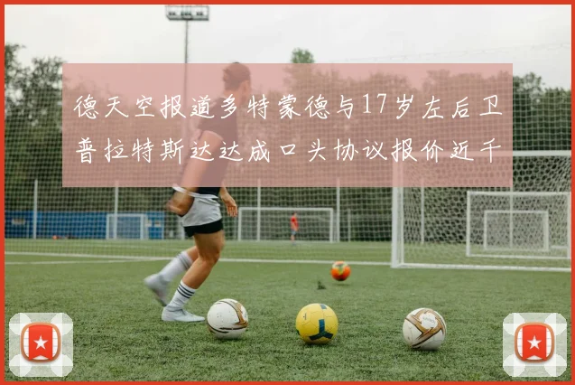德天空报道多特蒙德与17岁左后卫普拉特斯达达成口头协议报价近千万遭拒