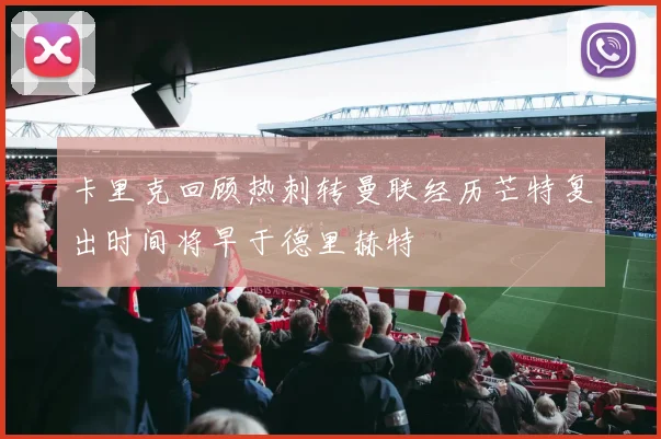 卡里克回顾热刺转曼联经历芒特复出时间将早于德里赫特