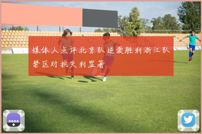 媒体人点评北京队逆袭胜利浙江队禁区对抗失利显著