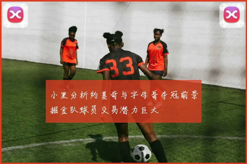 小里分析约基奇与字母哥夺冠前景掘金队球员交易潜力巨大