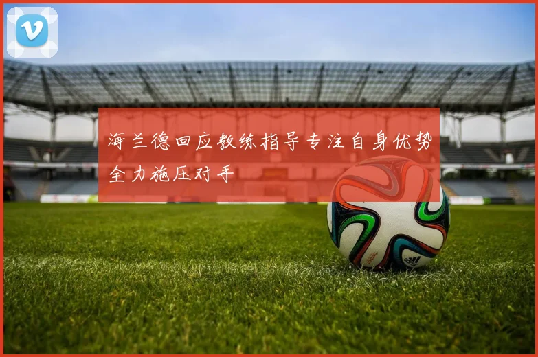 海兰德回应教练指导专注自身优势全力施压对手