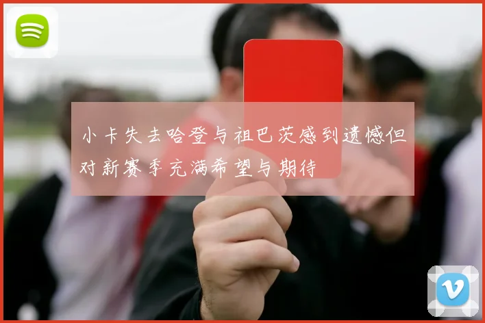 小卡失去哈登与祖巴茨感到遗憾但对新赛季充满希望与期待
