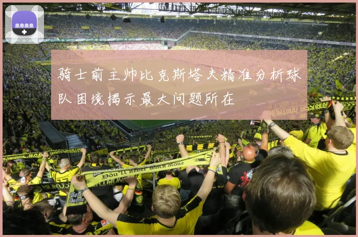 骑士前主帅比克斯塔夫精准分析球队困境揭示最大问题所在