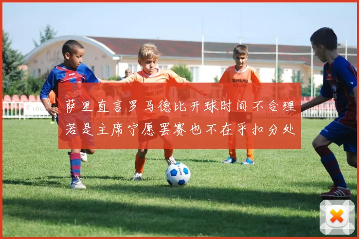 萨里直言罗马德比开球时间不合理若是主席宁愿罢赛也不在乎扣分处罚