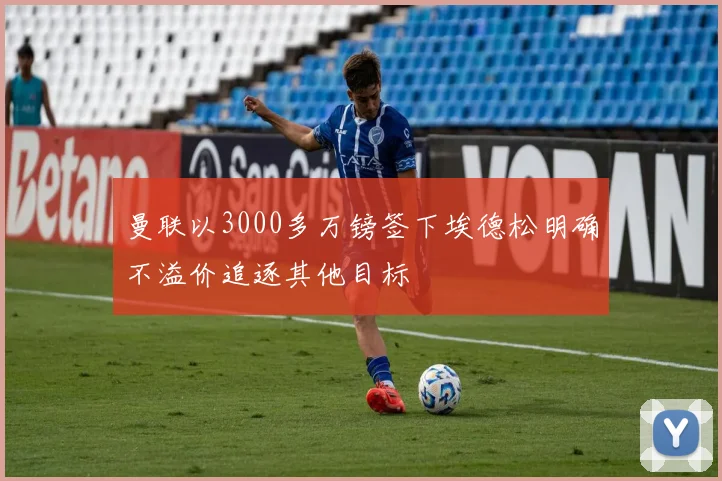曼联以3000多万镑签下埃德松明确不溢价追逐其他目标