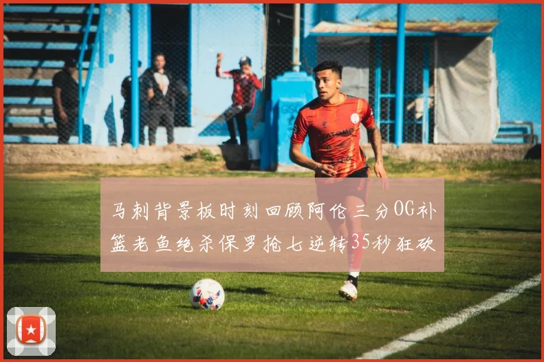马刺背景板时刻回顾阿伦三分OG补篮老鱼绝杀保罗抢七逆转35秒狂砍13分