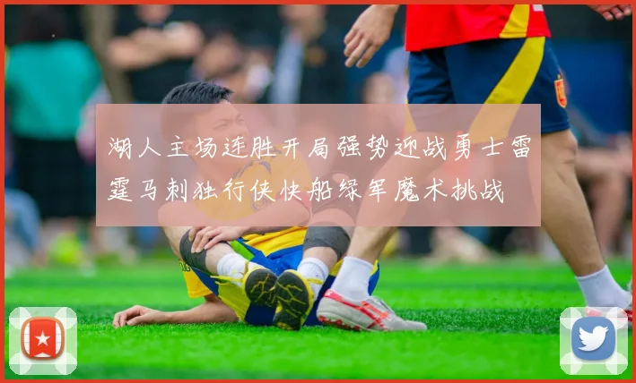 湖人主场连胜开局强势迎战勇士雷霆马刺独行侠快船绿军魔术挑战