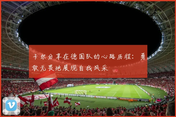 卡尔分享在德国队的心路历程：勇敢无畏地展现自我风采