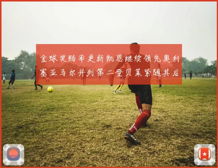 金球奖赔率更新凯恩继续领先奥利塞亚马尔并列第二登贝莱紧随其后