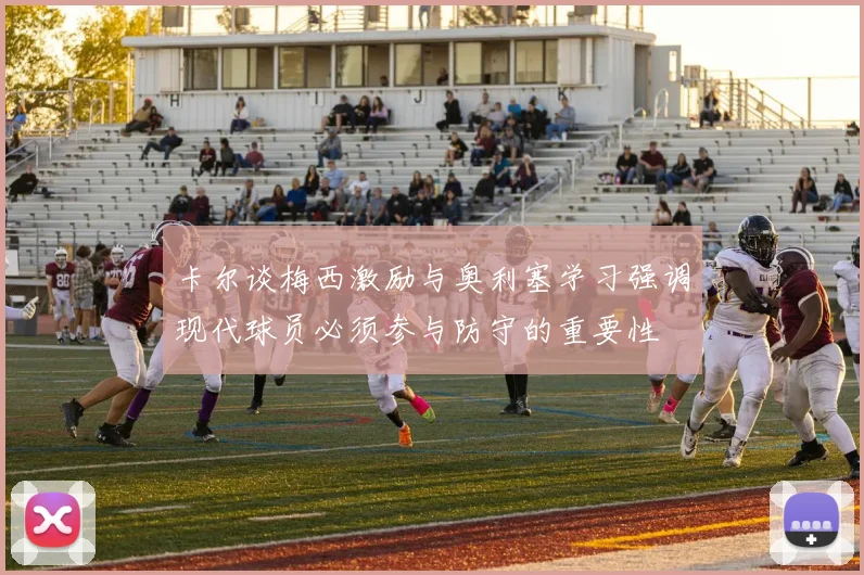卡尔谈梅西激励与奥利塞学习强调现代球员必须参与防守的重要性