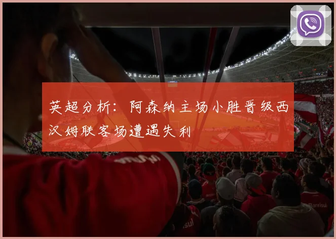 英超分析：阿森纳主场小胜晋级西汉姆联客场遭遇失利