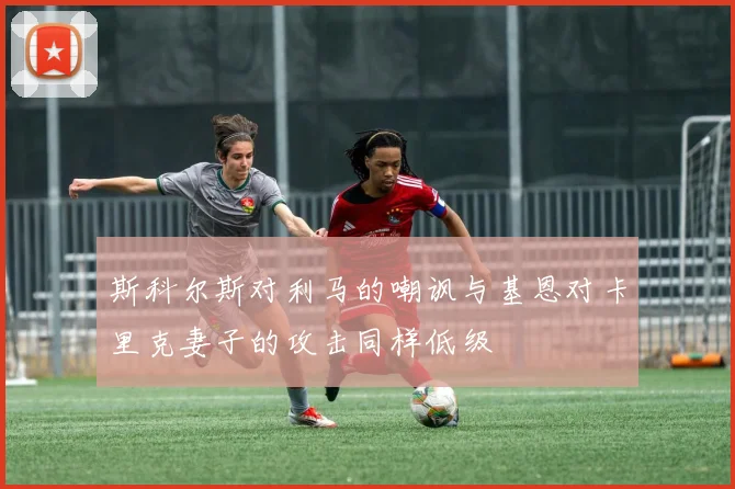 斯科尔斯对利马的嘲讽与基恩对卡里克妻子的攻击同样低级