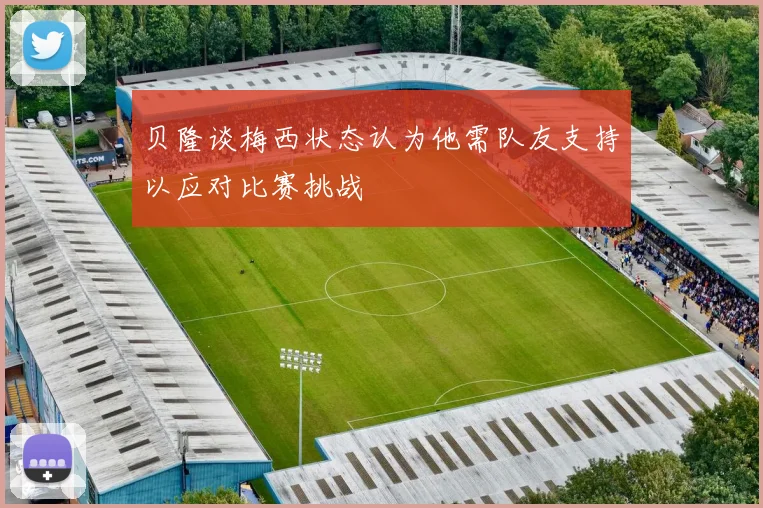 贝隆谈梅西状态认为他需队友支持以应对比赛挑战