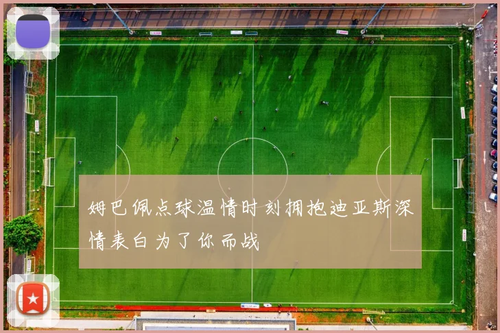 姆巴佩点球温情时刻拥抱迪亚斯深情表白为了你而战
