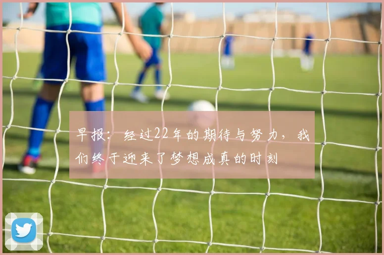 早报：经过22年的期待与努力，我们终于迎来了梦想成真的时刻